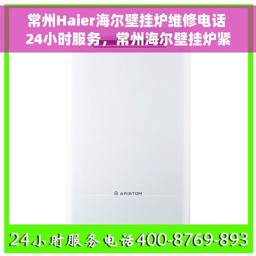 常州Haier海尔壁挂炉维修电话 24小时服务，常州海尔壁挂炉紧急维修热线，全天候服务保障您的温暖不断线