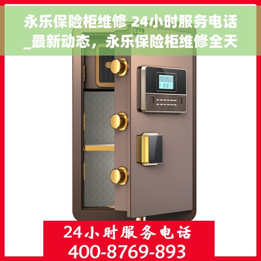 永乐保险柜维修 24小时服务电话_最新动态，永乐保险柜维修全天候服务热线及最新动态通知