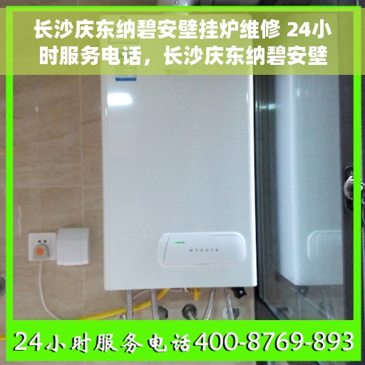 长沙庆东纳碧安壁挂炉维修 24小时服务电话，长沙庆东纳碧安壁挂炉专业维修服务，全天候24小时热线电话支持