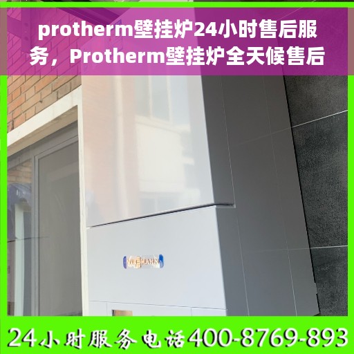 protherm壁挂炉24小时售后服务，Protherm壁挂炉全天候售后服务支持