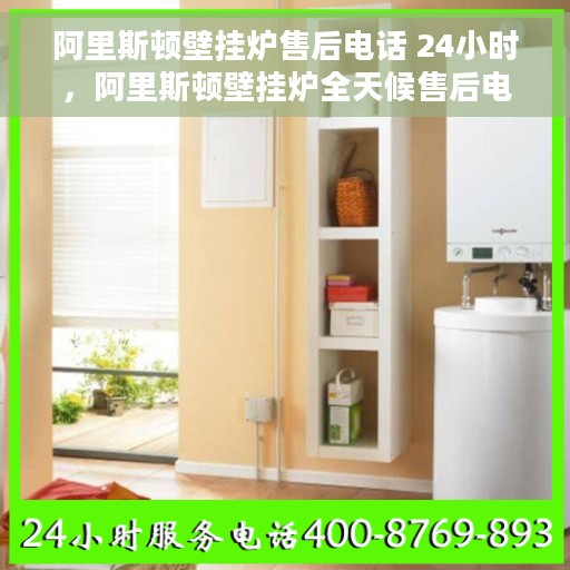 阿里斯顿壁挂炉售后电话 24小时，阿里斯顿壁挂炉全天候售后电话服务支持