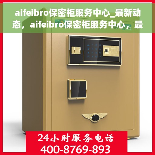 aifeibro保密柜服务中心_最新动态，aifeibro保密柜服务中心，最新动态与资讯速递