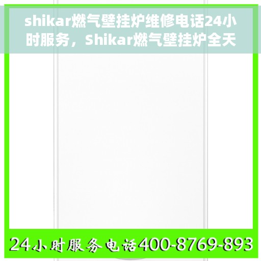 shikar燃气壁挂炉维修电话24小时服务，Shikar燃气壁挂炉全天候维修服务热线