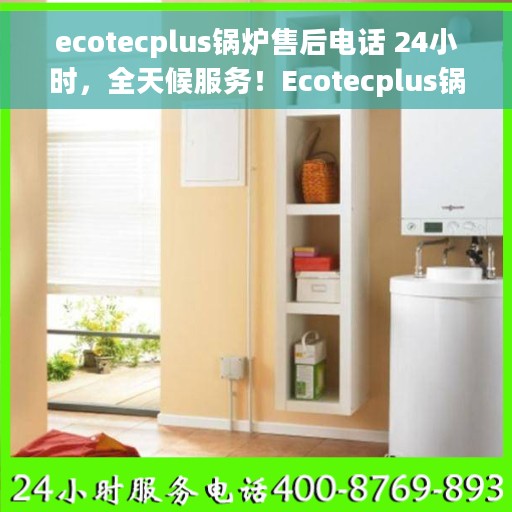 ecotecplus锅炉售后电话 24小时，全天候服务！Ecotecplus锅炉售后电话，专业维修保障随时在线