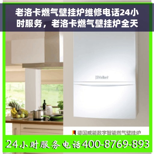 老洛卡燃气壁挂炉维修电话24小时服务，老洛卡燃气壁挂炉全天候维修服务热线