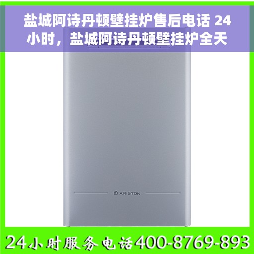 盐城阿诗丹顿壁挂炉售后电话 24小时，盐城阿诗丹顿壁挂炉全天候售后专线，快速响应，贴心服务