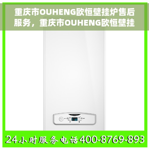 重庆市OUHENG欧恒壁挂炉售后服务，重庆市OUHENG欧恒壁挂炉售后服务详解，专业团队，贴心服务