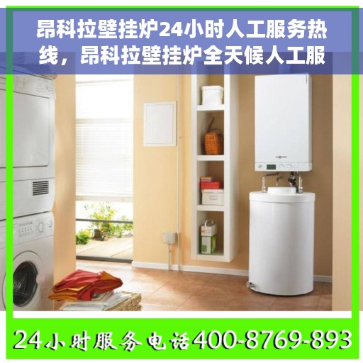 昂科拉壁挂炉24小时人工服务热线，昂科拉壁挂炉全天候人工服务热线，专业解答您的疑问