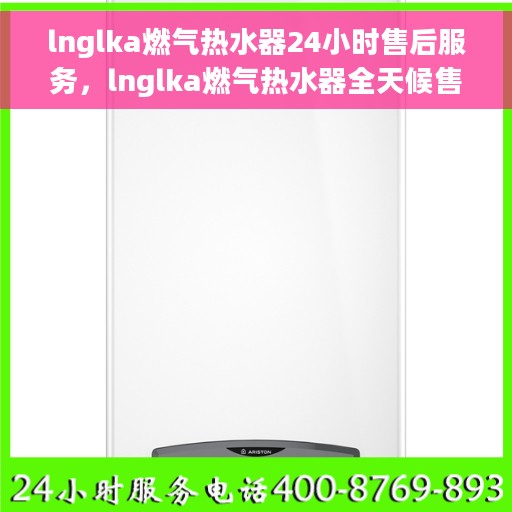 lnglka燃气热水器24小时售后服务，lnglka燃气热水器全天候售后服务无忧保障