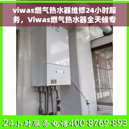 viwas燃气热水器维修24小时服务，Viwas燃气热水器全天候专业维修服务