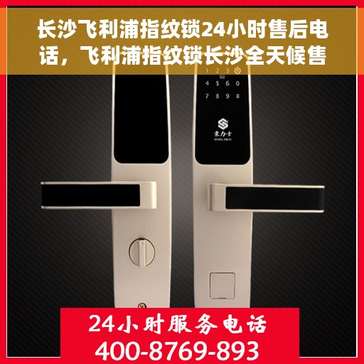 长沙飞利浦指纹锁24小时售后电话，飞利浦指纹锁长沙全天候售后专线支持