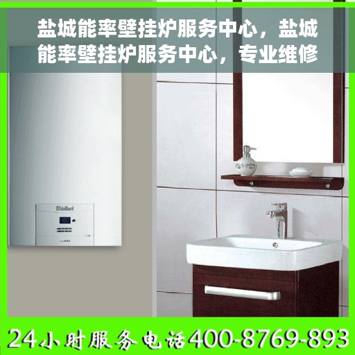 盐城能率壁挂炉服务中心，盐城能率壁挂炉服务中心，专业维修与保养一站式服务