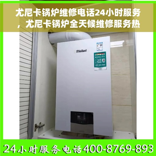 尤尼卡锅炉维修电话24小时服务，尤尼卡锅炉全天候维修服务热线