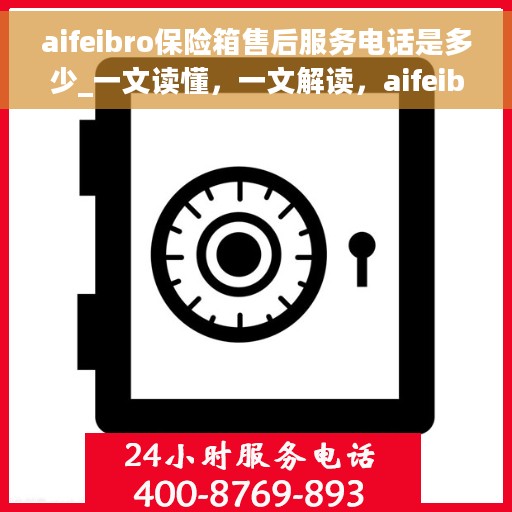 aifeibro保险箱售后服务电话是多少_一文读懂，一文解读，aifeibro保险箱售后服务电话号码全攻略