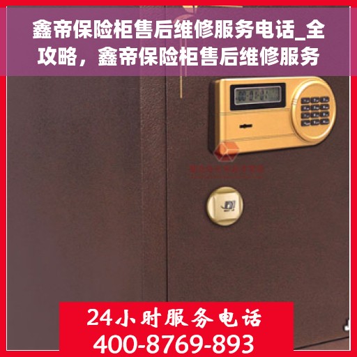 鑫帝保险柜售后维修服务电话_全攻略，鑫帝保险柜售后维修服务电话大全，一站式解决方案攻略