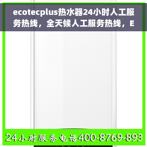 ecotecplus热水器24小时人工服务热线，全天候人工服务热线，ECotecPlus热水器专家为您解答疑问