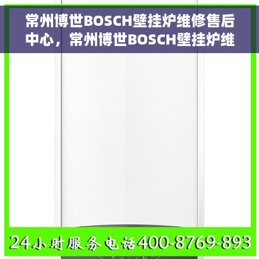 常州博世BOSCH壁挂炉维修售后中心，常州博世BOSCH壁挂炉维修售后中心，专业团队，贴心服务