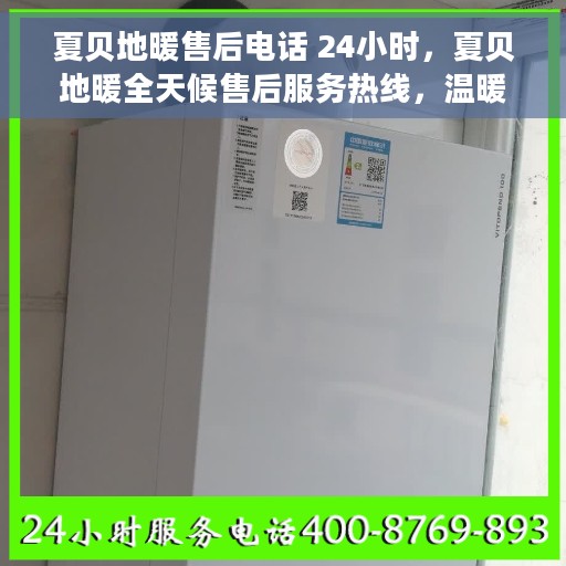 夏贝地暖售后电话 24小时，夏贝地暖全天候售后服务热线，温暖无忧的贴心保障