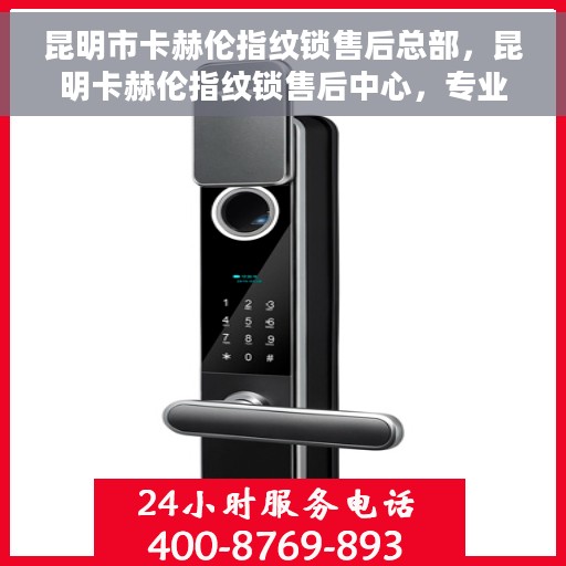 昆明市卡赫伦指纹锁售后总部，昆明卡赫伦指纹锁售后中心，专业维护，贴心服务