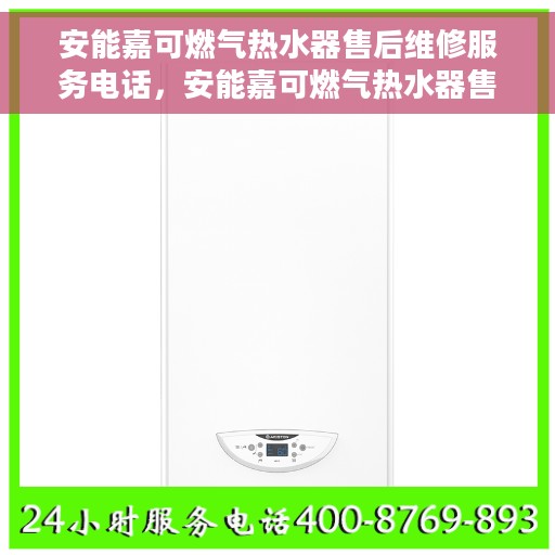 安能嘉可燃气热水器售后维修服务电话，安能嘉可燃气热水器售后维修服务热线及专业解决方案