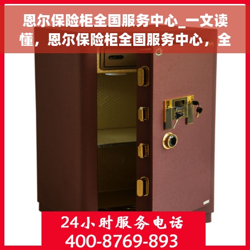 恩尔保险柜全国服务中心_一文读懂，恩尔保险柜全国服务中心，全方位解读，让您一文读懂保险柜服务秘籍！
