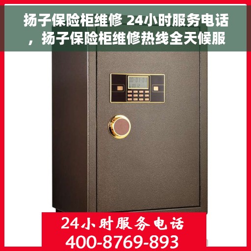 扬子保险柜维修 24小时服务电话，扬子保险柜维修热线全天候服务，专业保障您的财产安全！