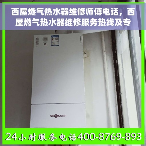 西屋燃气热水器维修师傅电话，西屋燃气热水器维修服务热线及专业师傅联系方式