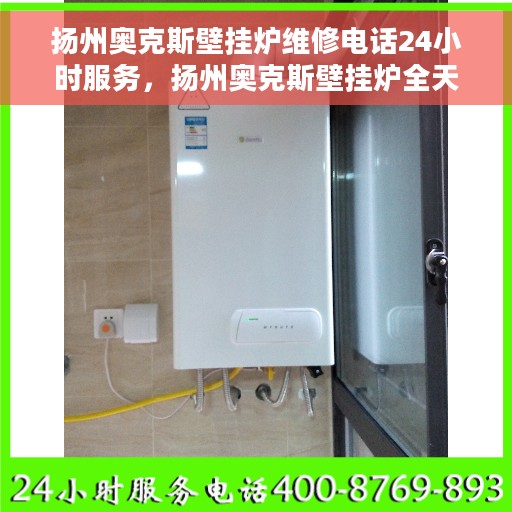 扬州奥克斯壁挂炉维修电话24小时服务，扬州奥克斯壁挂炉全天候维修服务热线