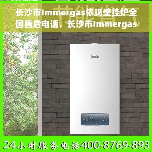 长沙市Immergas依玛壁挂炉全国售后电话，长沙市Immergas依玛壁挂炉售后电话及维修服务指南
