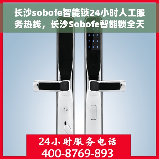 长沙sobofe智能锁24小时人工服务热线，长沙Sobofe智能锁全天候人工服务热线，解锁无忧，贴心守护您的安全