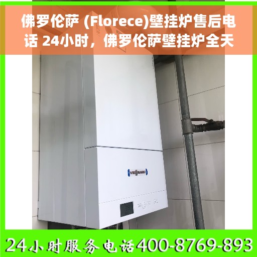 佛罗伦萨 (Florece)壁挂炉售后电话 24小时，佛罗伦萨壁挂炉全天候售后电话服务支持