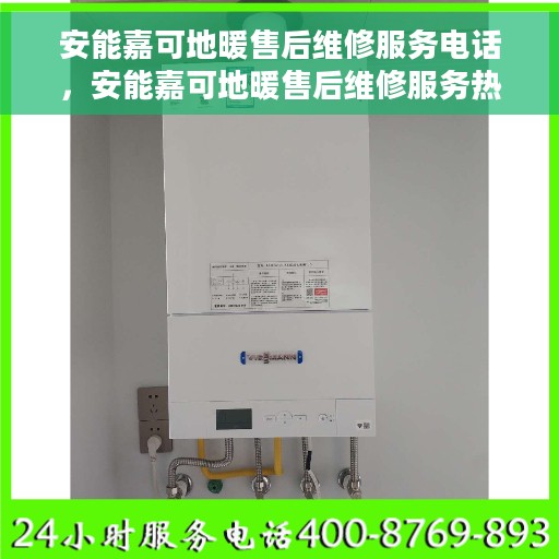 安能嘉可地暖售后维修服务电话，安能嘉可地暖售后维修服务热线及专业解决方案