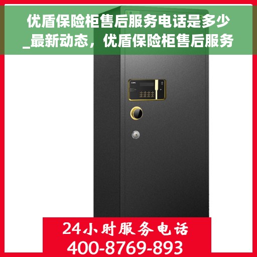 优盾保险柜售后服务电话是多少_最新动态，优盾保险柜售后服务电话及最新动态揭秘
