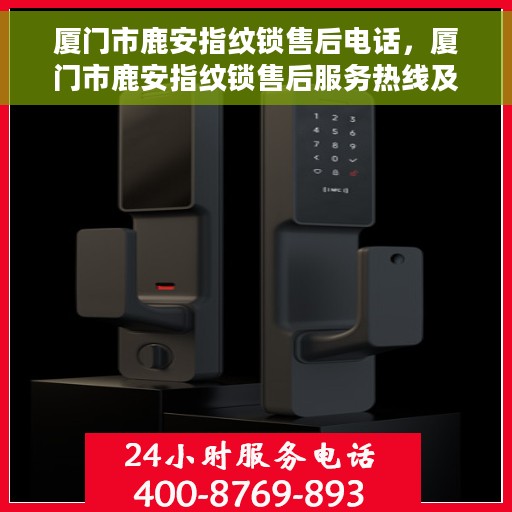 厦门市鹿安指纹锁售后电话，厦门市鹿安指纹锁售后服务热线及电话全攻略