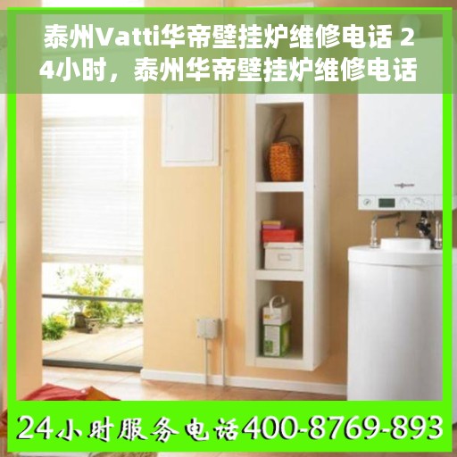 泰州Vatti华帝壁挂炉维修电话 24小时，泰州华帝壁挂炉维修电话全天候服务热线