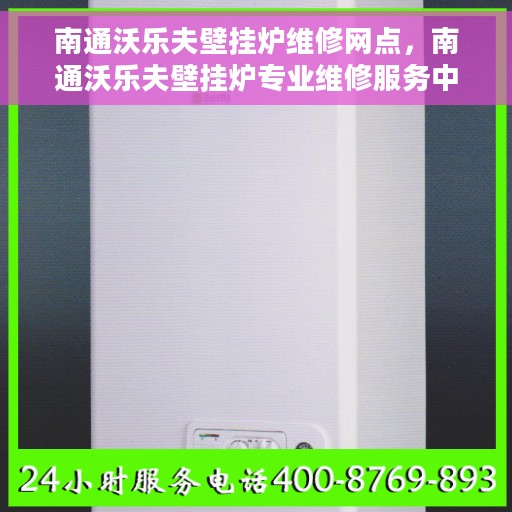 南通沃乐夫壁挂炉维修网点，南通沃乐夫壁挂炉专业维修服务中心