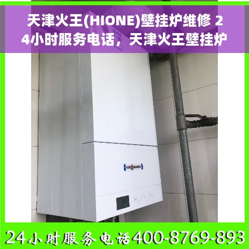 天津火王(HIONE)壁挂炉维修 24小时服务电话，天津火王壁挂炉故障无忧，专业维修团队全天候服务热线！