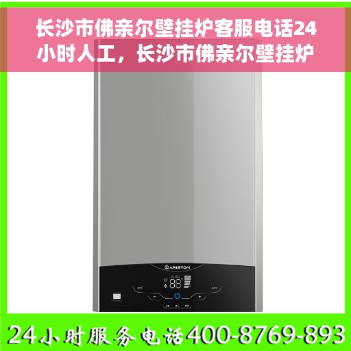 长沙市佛亲尔壁挂炉客服电话24小时人工，长沙市佛亲尔壁挂炉全天候客服热线，专业售后，24小时人工服务不打烊