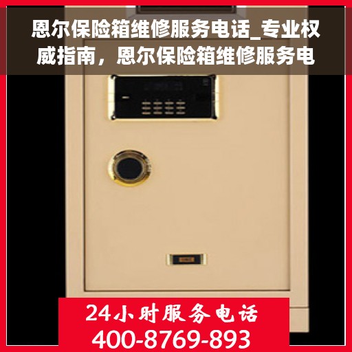 恩尔保险箱维修服务电话_专业权威指南，恩尔保险箱维修服务电话，专业权威指南，为您的保险柜保驾护航！