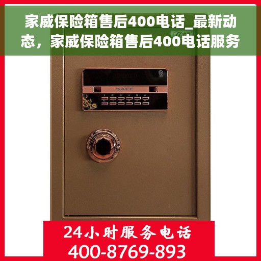 家威保险箱售后400电话_最新动态，家威保险箱售后400电话服务动态更新