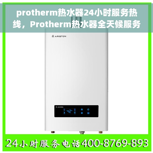 protherm热水器24小时服务热线，Protherm热水器全天候服务热线，贴心关怀温暖您的生活