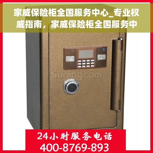 家威保险柜全国服务中心_专业权威指南，家威保险柜全国服务中心，专业权威指南手册