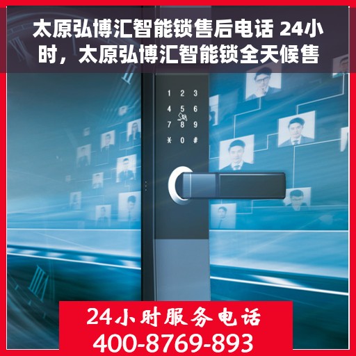 太原弘博汇智能锁售后电话 24小时，太原弘博汇智能锁全天候售后电话服务支持