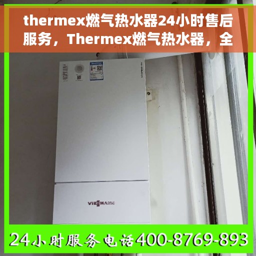 thermex燃气热水器24小时售后服务，Thermex燃气热水器，全天候售后服务，贴心无忧保障