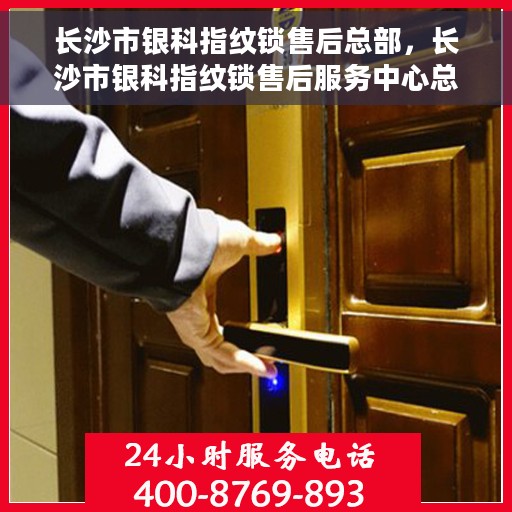 长沙市银科指纹锁售后总部，长沙市银科指纹锁售后服务中心总部揭秘
