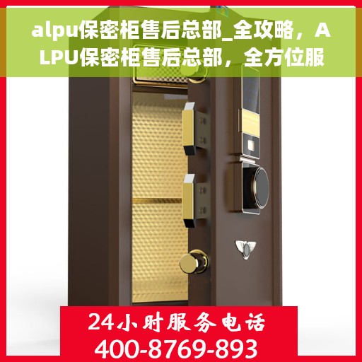 alpu保密柜售后总部_全攻略，ALPU保密柜售后总部，全方位服务指南与售后全攻略