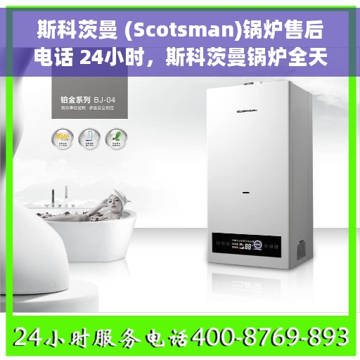 斯科茨曼 (Scotsman)锅炉售后电话 24小时，斯科茨曼锅炉全天候售后电话服务支持