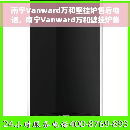 南宁Vanward万和壁挂炉售后电话，南宁Vanward万和壁挂炉售后服务热线及电话支持指南