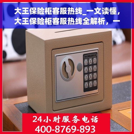 大王保险柜客服热线_一文读懂，大王保险柜客服热线全解析，一站式服务，让您轻松读懂