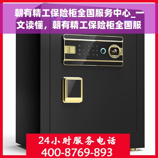 朝有精工保险柜全国服务中心_一文读懂，朝有精工保险柜全国服务中心，全方位解读，让您一文读懂保险柜服务秘籍！